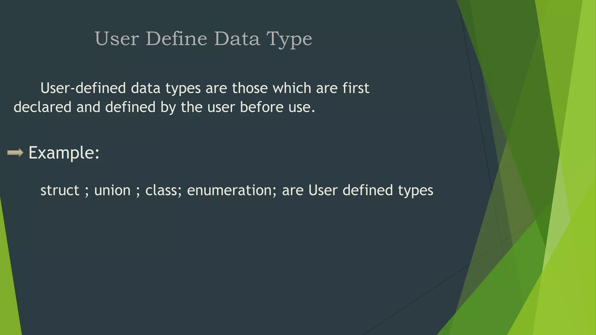 User Define Data Type
User-defined data types are those which are first
declared and defined by the user before use.
Example:
struct ; union ; class; enumeration; are User defined types
 