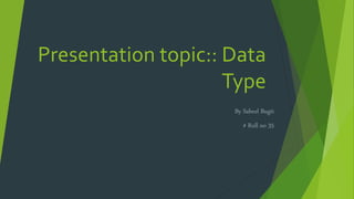 Presentation topic:: Data
Type
By Sabeel Bugti
# Roll no 35
 