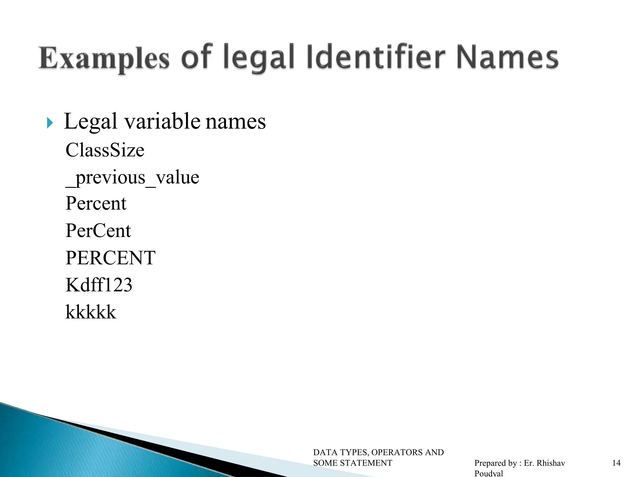  Legal variable names ClassSize _previous_value Percent PerCent PERCENT Kdff123 kkkkk DATA TYPES, OPERATORS AND SOME STATEMENT Prepared by : Er. Rhishav Poudyal 14 