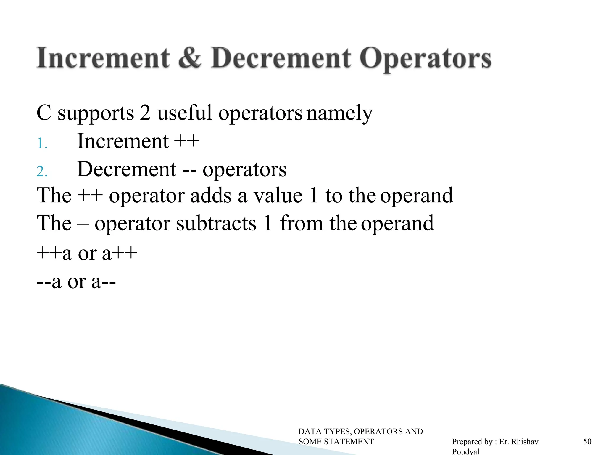 C supports 2 useful operatorsnamely 1. Increment ++ 2. Decrement -- operators The ++ operator adds a value 1 to the operand The – operator subtracts 1 from the operand ++a or a++ --a or a-- DATA TYPES, OPERATORS AND SOME STATEMENT Prepared by : Er. Rhishav Poudyal 50 