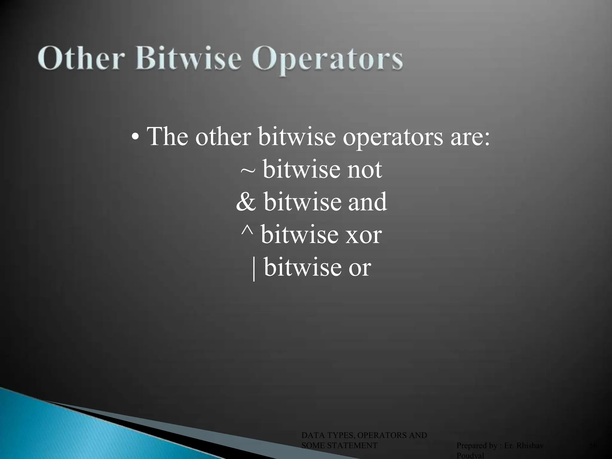 • The other bitwise operators are: ~ bitwise not & bitwise and ^ bitwise xor | bitwise or DATA TYPES, OPERATORS AND SOME STATEMENT Prepared by : Er. Rhishav Poudyal 56 