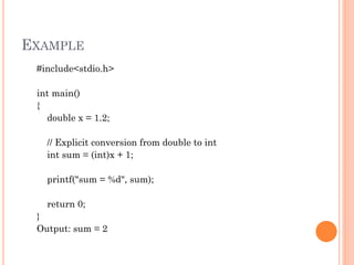 EXAMPLE
#include<stdio.h>
int main()
{
double x = 1.2;
// Explicit conversion from double to int
int sum = (int)x + 1;
printf("sum = %d", sum);
return 0;
}
Output: sum = 2
 
