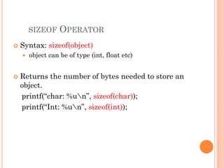 SIZEOF OPERATOR
 Syntax: sizeof(object)
 object can be of type (int, float etc)
 Returns the number of bytes needed to store an
object.
printf(“char: %un”, sizeof(char));
printf(“Int: %un”, sizeof(int));
 