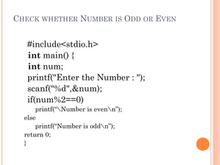 CHECK WHETHER NUMBER IS ODD OR EVEN
#include<stdio.h>
int main() {
int num;
printf("Enter the Number : ");
scanf("%d",&num);
if(num%2==0)
printf(“Number is evenn”);
else
printf(“Number is oddn”);
return 0;
}
 