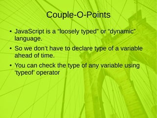 Couple-O-Points
● JavaScript is a “loosely typed” or “dynamic”
language.
● So we don’t have to declare type of a variable
ahead of time.
● You can check the type of any variable using
‘typeof’ operator
 