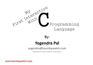 C             Programming
                       Language
               By:
    Yogendra Pal
yogendra@learnbywatch.com
  Dedicated to My mother and Father
 