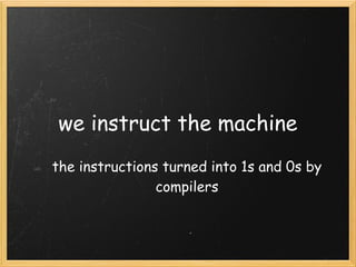 we instruct the machine 
the instructions turned into 1s and 0s by
                compilers
 