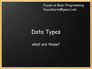 Foysal on Basic Programming
      foyzulkarim@gmail.com




Data Types

what are these?
 