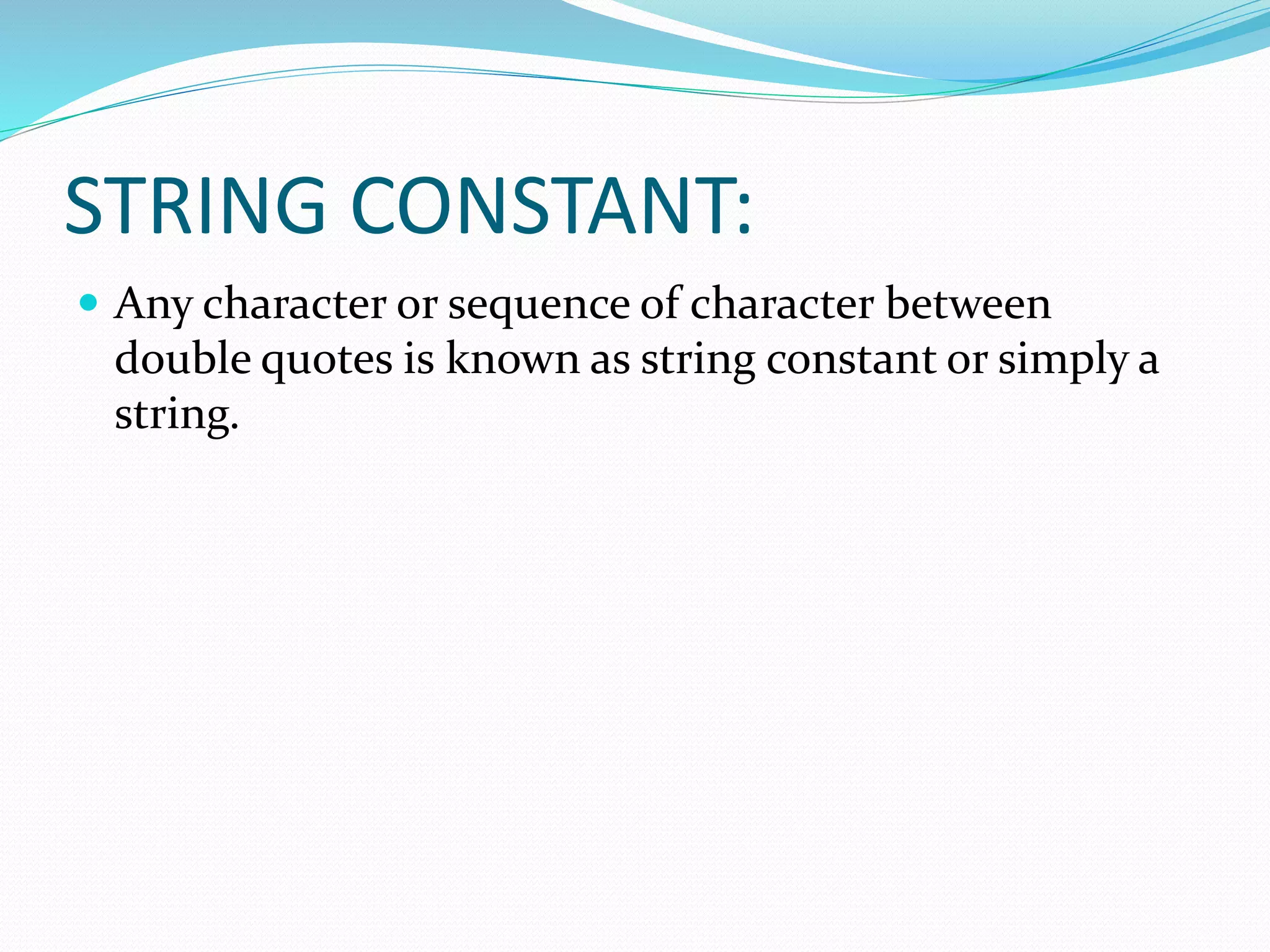 STRING CONSTANT:
 Any character or sequence of character between
double quotes is known as string constant or simply a
string.
 