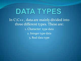 In CC++ , data are mainly divided into
three different types. These are:
1. Character type data
2. Integer type data
3. Real data type
 