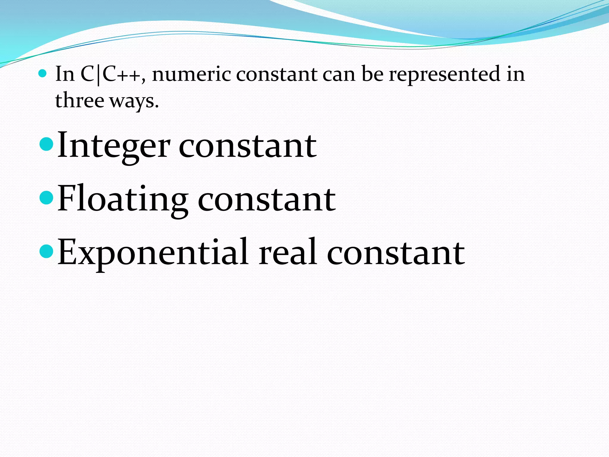In C|C++, numeric constant can be represented in three ways.Integer constantFloating constantExponential real constant