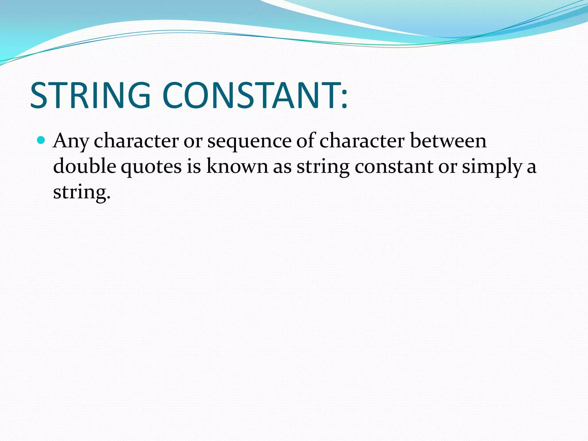STRING CONSTANT:Any character or sequence of character between double quotes is known as string constant or simply a string.