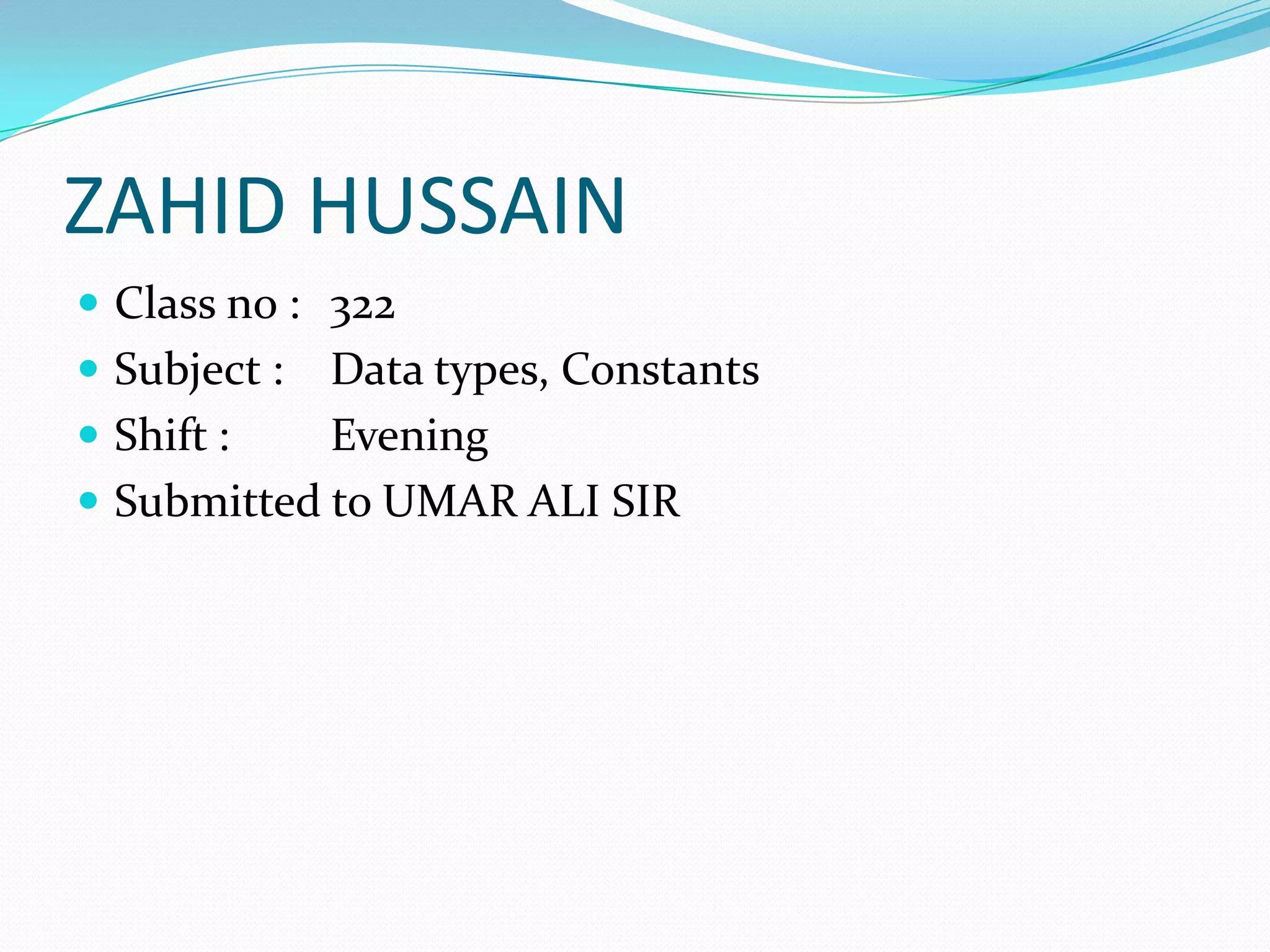 ZAHID HUSSAINClass no : 	322Subject :	Data types, ConstantsShift :	EveningSubmitted to UMAR ALI SIR