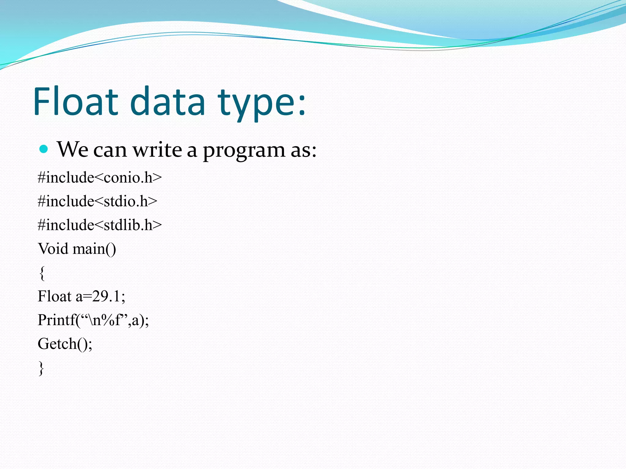 Float data type:We can write a program as:#include<conio.h>#include<stdio.h>#include<stdlib.h>Void main(){Float a=29.1;Printf(“\n%f”,a);Getch();}