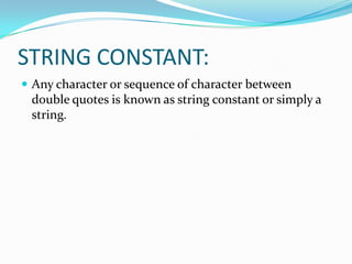 STRING CONSTANT:Any character or sequence of character between double quotes is known as string constant or simply a string.