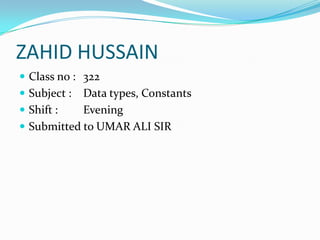 ZAHID HUSSAINClass no : 	322Subject :	Data types, ConstantsShift :	EveningSubmitted to UMAR ALI SIR