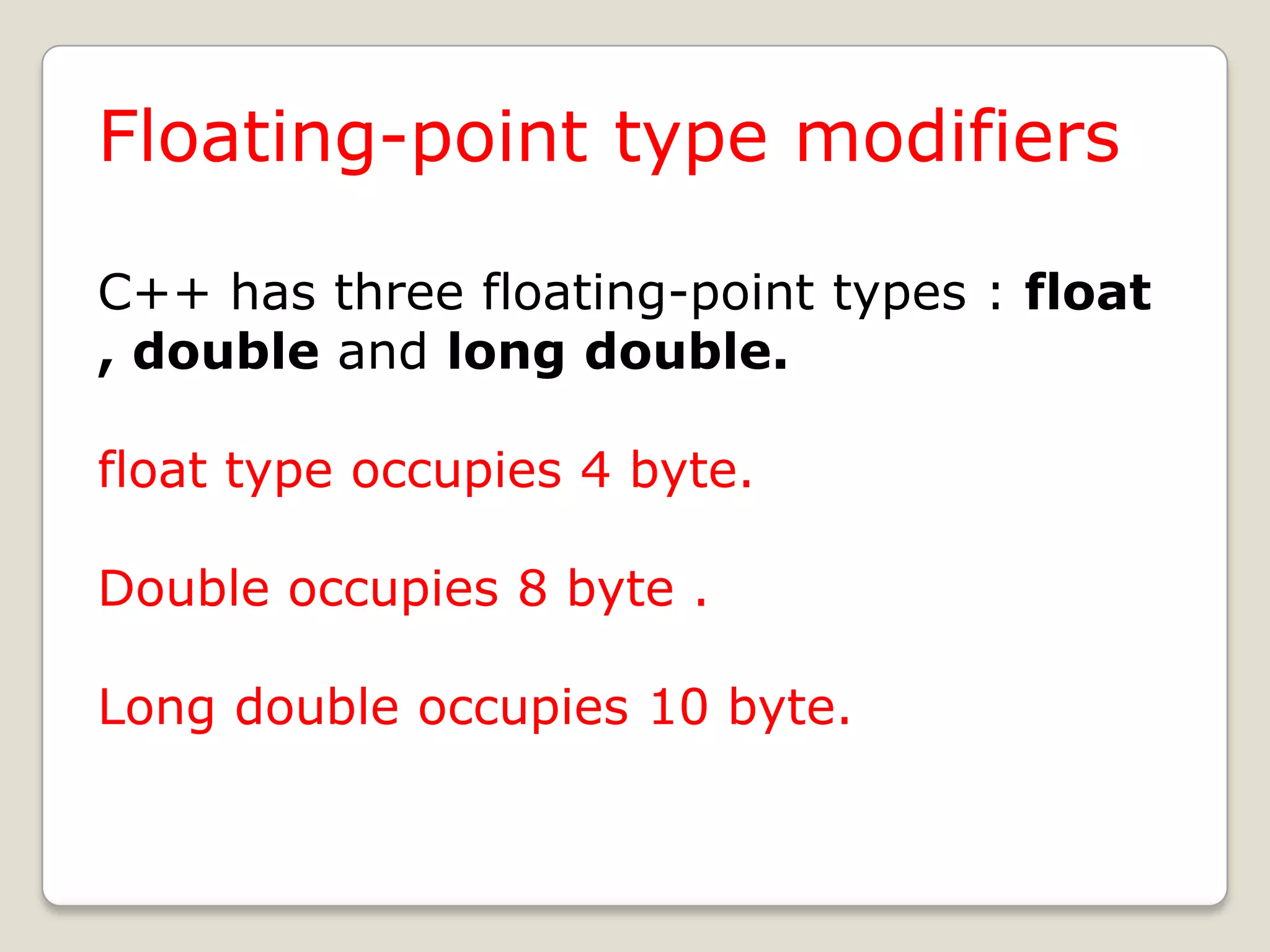 Floating-point type modifiers

C++ has three floating-point types : float
, double and long double.

float type occupies 4 byte.

Double occupies 8 byte .

Long double occupies 10 byte.
 