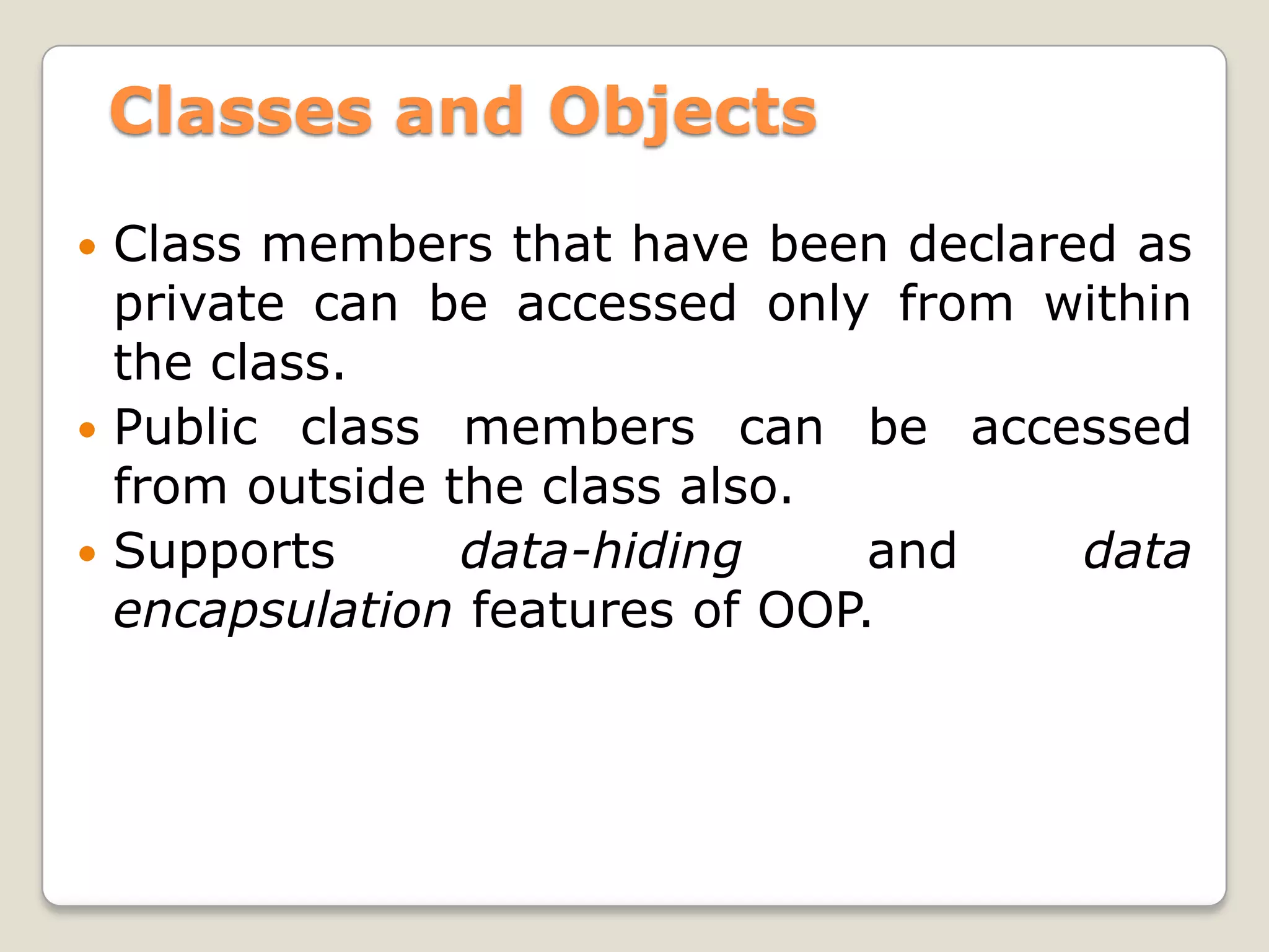Classes and Objects

 Class members that have been declared as
  private can be accessed only from within
  the class.
 Public class members can be accessed
  from outside the class also.
 Supports      data-hiding     and   data
  encapsulation features of OOP.
 