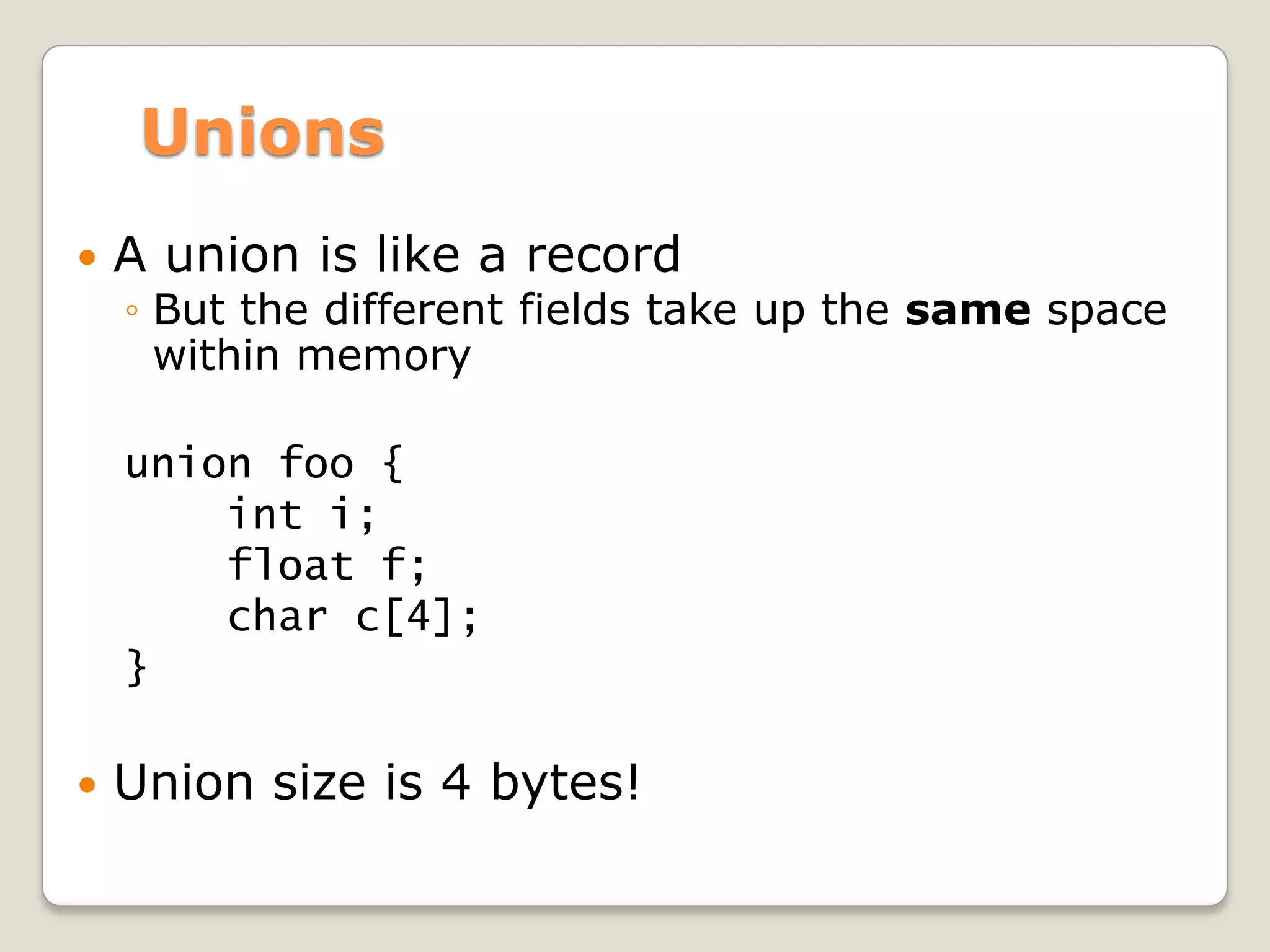 Unions
   A union is like a record
    ◦ But the different fields take up the same space
      within memory

    union foo {
        int i;
        float f;
        char c[4];
    }

   Union size is 4 bytes!
 