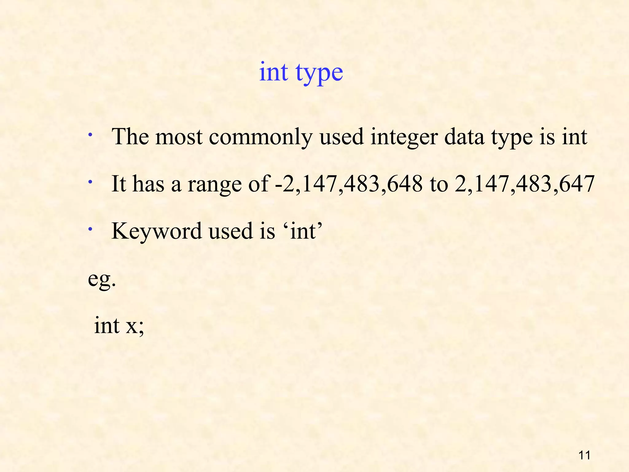 int type

•     The most commonly used integer data type is int
•     It has a range of -2,147,483,648 to 2,147,483,647
•     Keyword used is ‘int’
eg.
    int x;




                                                     11
 