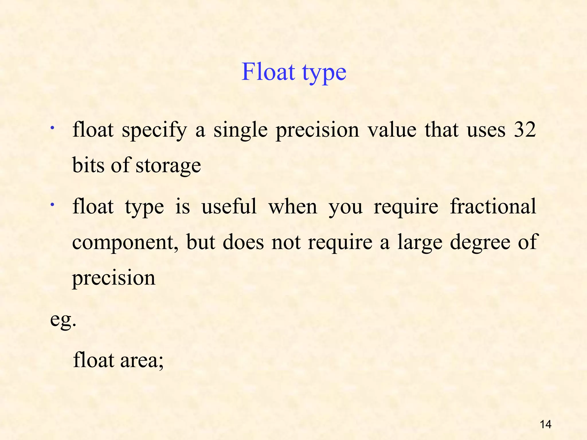 Float type

•   float specify a single precision value that uses 32
    bits of storage
•   float type is useful when you require fractional
    component, but does not require a large degree of
    precision
eg.
    float area;

                                                          14
 
