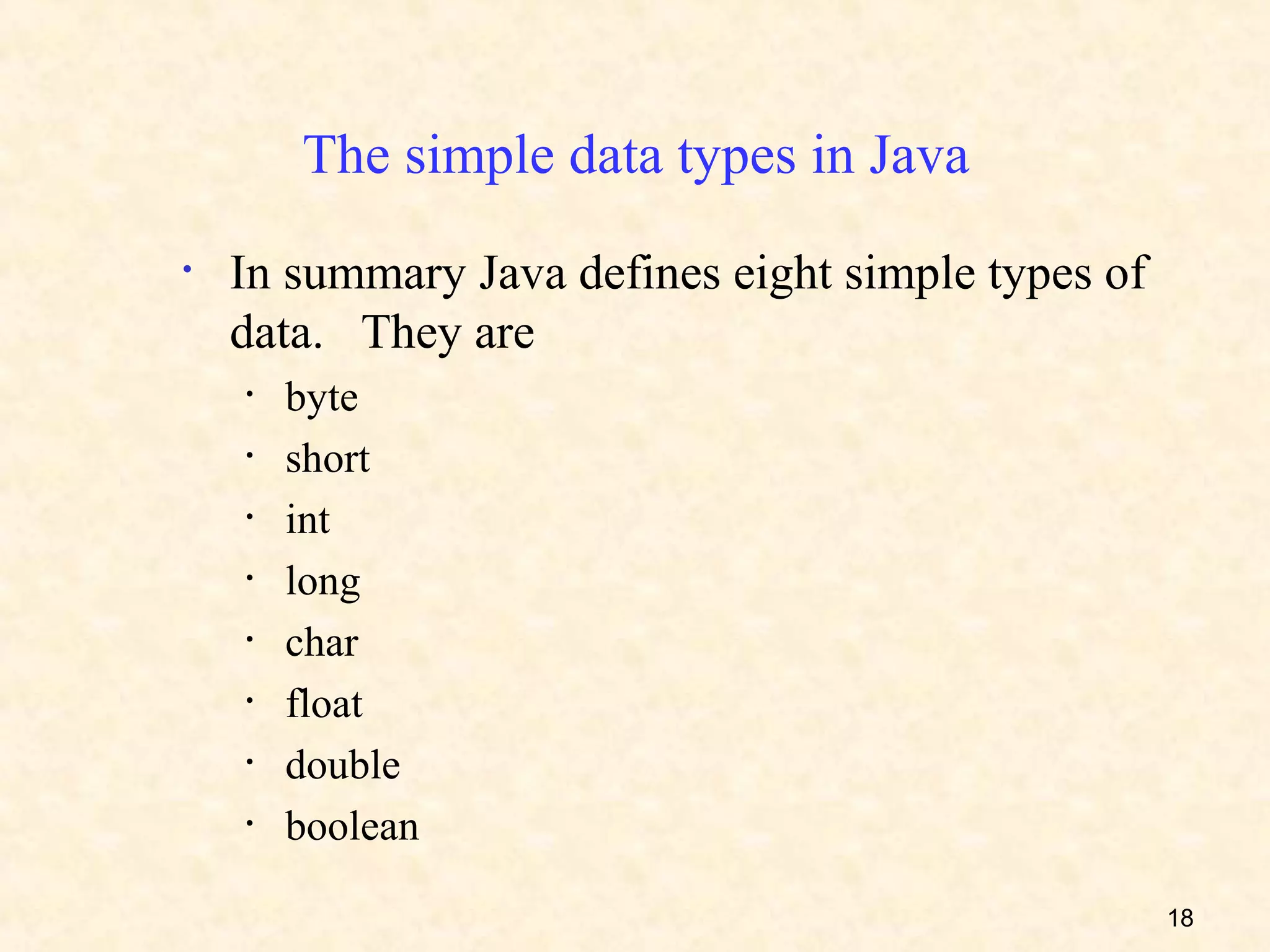 The simple data types in Java
•   In summary Java defines eight simple types of
    data. They are
    •   byte
    •   short
    •   int
    •   long
    •   char
    •   float
    •   double
    •   boolean

                                                    18
 