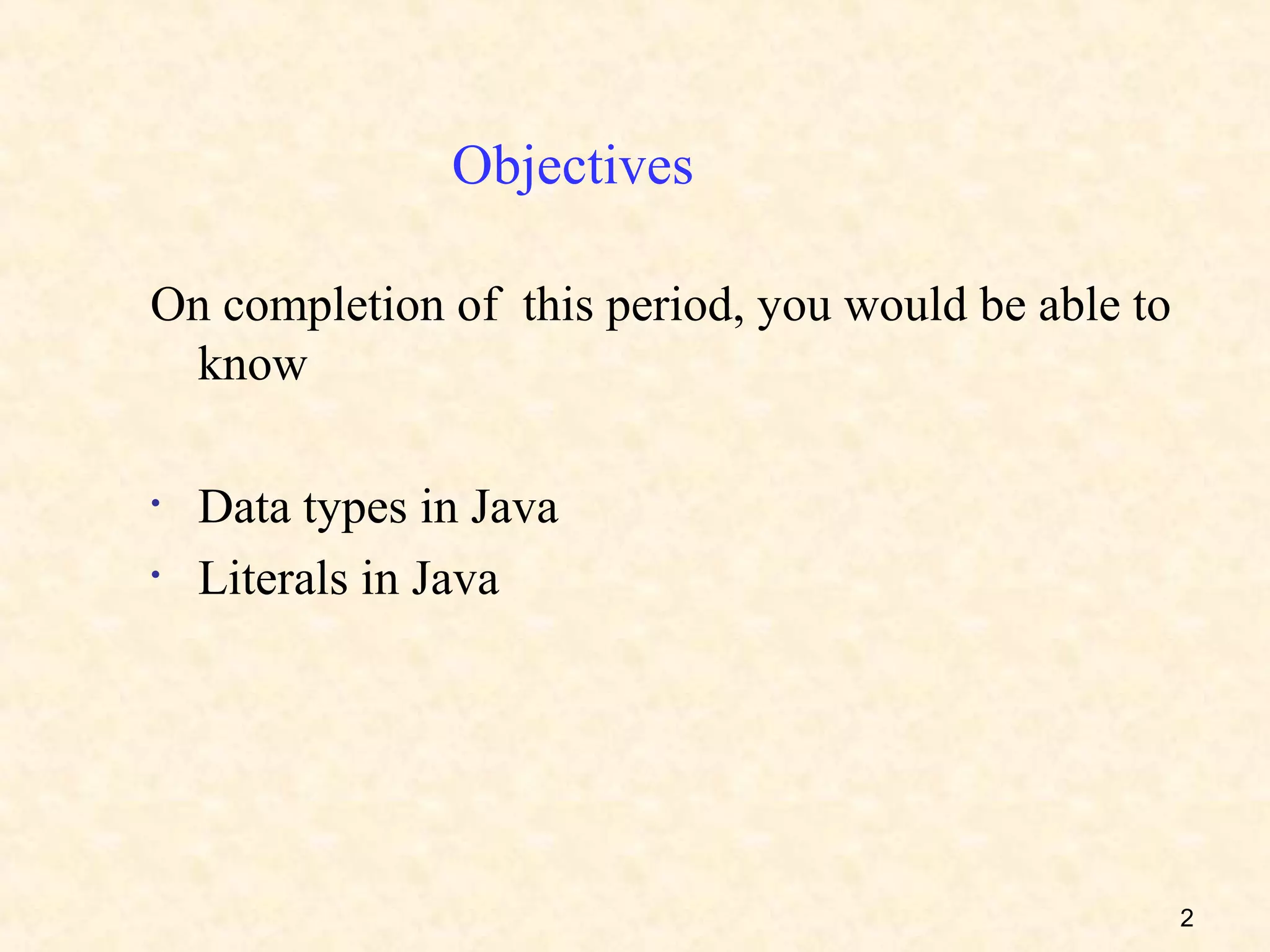 Objectives

On completion of this period, you would be able to
 know

•   Data types in Java
•   Literals in Java




                                                     2
 