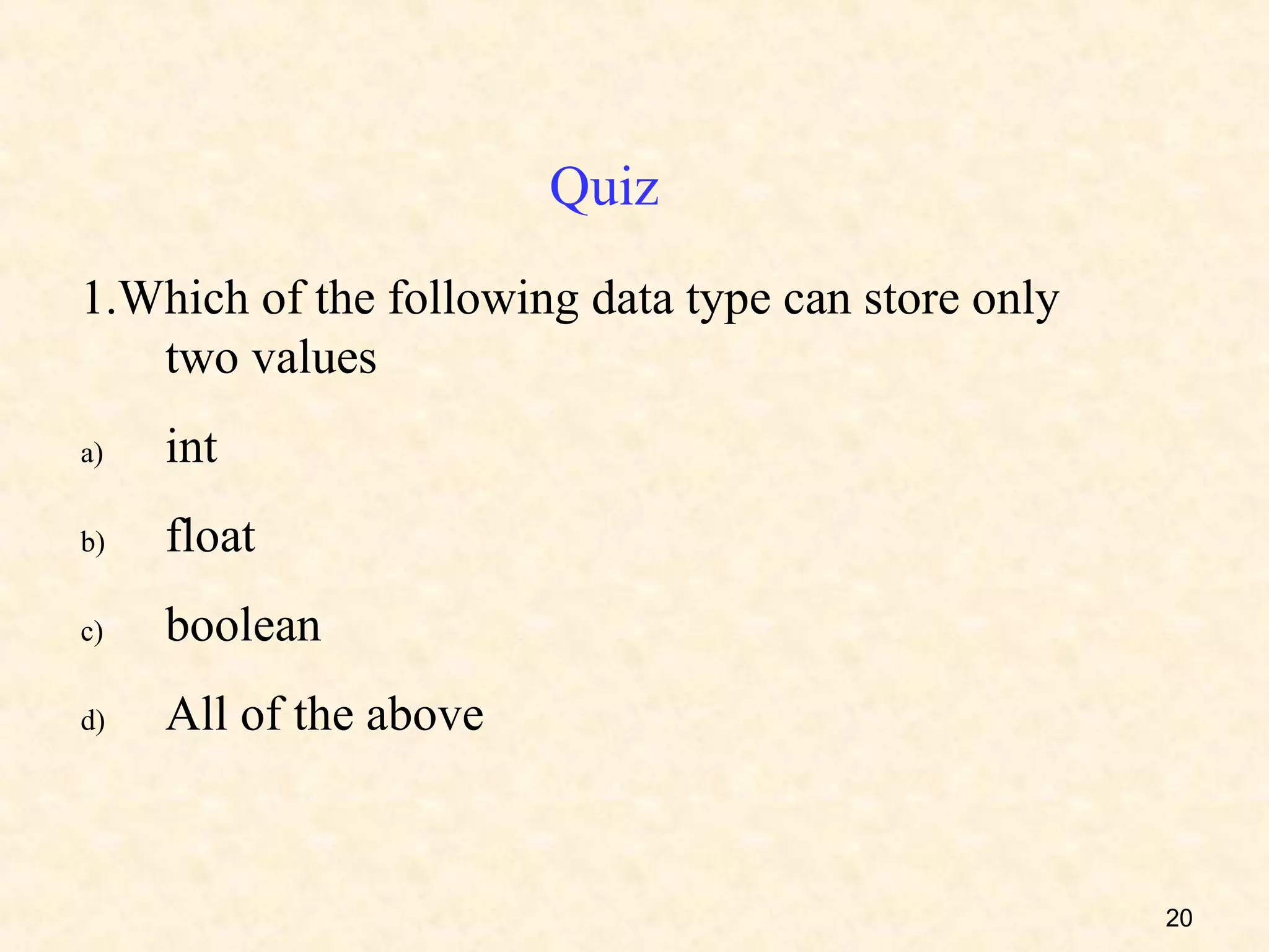 Quiz
1.Which of the following data type can store only
   two values
a)   int
b)   float
c)   boolean
d)   All of the above


                                                    20
 