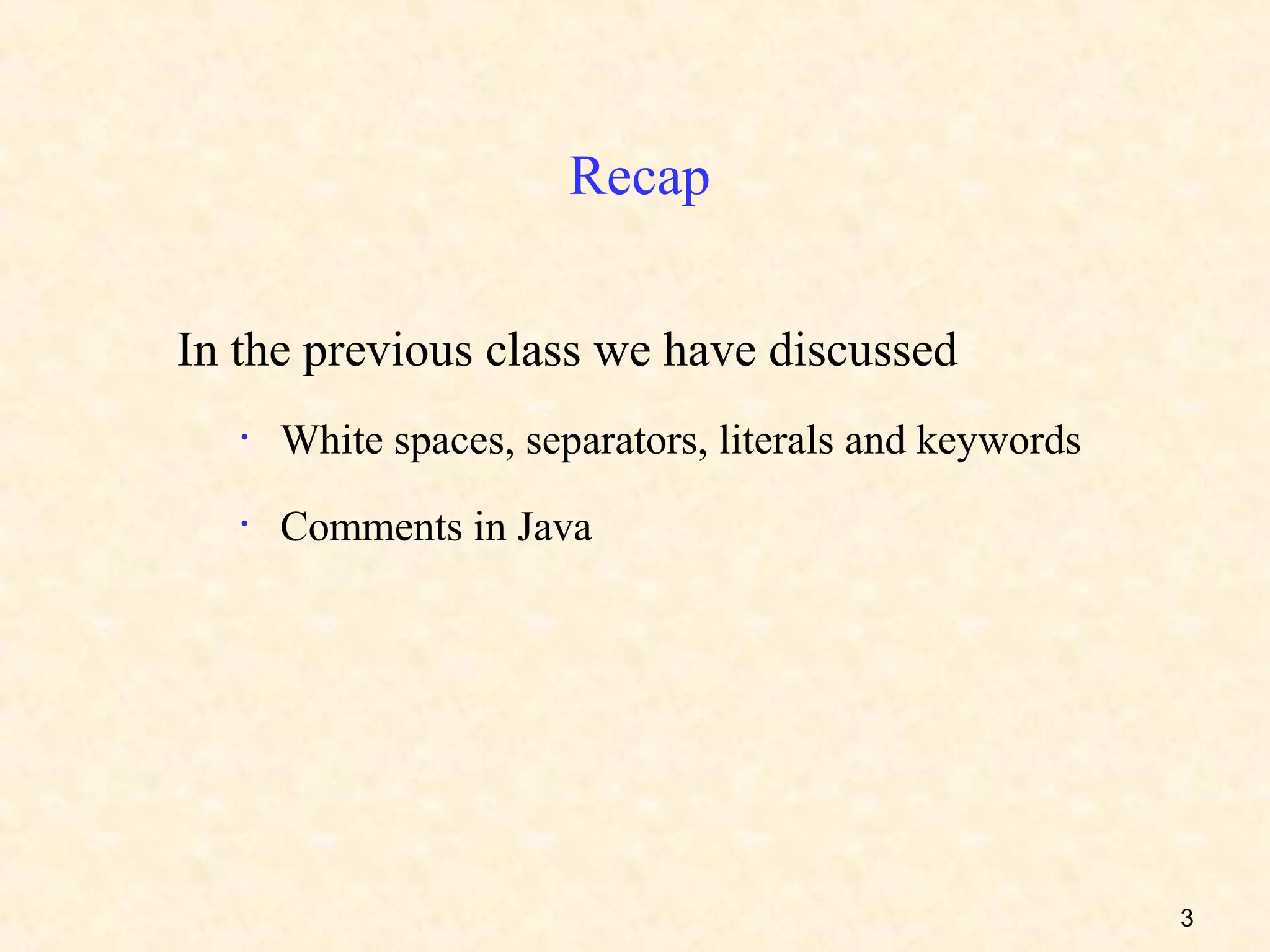 Recap


In the previous class we have discussed
   •   White spaces, separators, literals and keywords
   •   Comments in Java




                                                         3
 