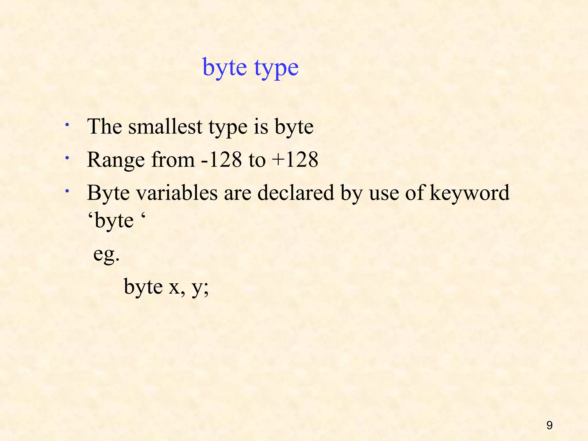 byte type

•   The smallest type is byte
•   Range from -128 to +128
•   Byte variables are declared by use of keyword
    ‘byte ‘
     eg.
         byte x, y;




                                                    9
 