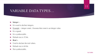 VARIABLE DATA TYPES… 
 Integer :- 
 It is used to declare integers. 
 Example :- integer count ; //assume that count is...