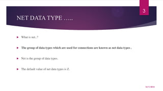 NET DATA TYPE ….. 
 What is net..? 
 The group of data types which are used for connections are known as net data types ...