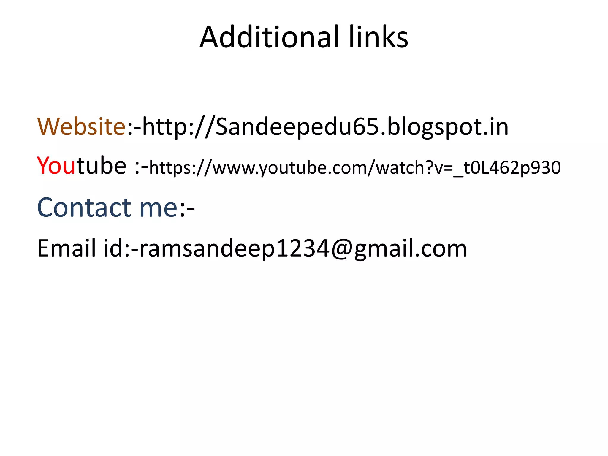 Additional links
Website:-http://Sandeepedu65.blogspot.in
Youtube :-https://www.youtube.com/watch?v=_t0L462p930
Contact me:-
Email id:-ramsandeep1234@gmail.com
 
