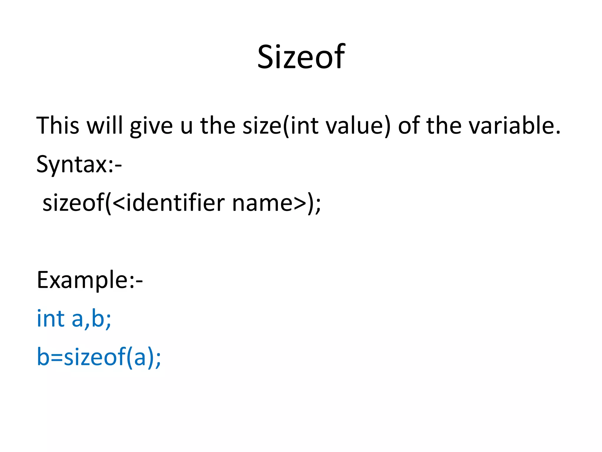 Sizeof
This will give u the size(int value) of the variable.
Syntax:-
sizeof(<identifier name>);
Example:-
int a,b;
b=sizeof(a);
 