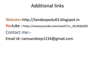 Additional links
Website:-http://Sandeepedu65.blogspot.in
Youtube :-https://www.youtube.com/watch?v=_t0L462p930
Contact me:-
Email id:-ramsandeep1234@gmail.com
 