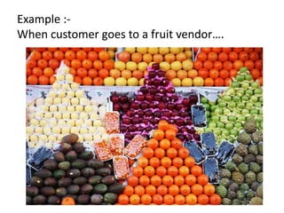 Example :-
When customer goes to a fruit vendor….
 