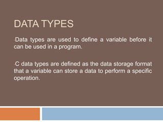 DATA TYPES
•Data types are used to define a variable before it
can be used in a program.
•C data types are defined as the data storage format
that a variable can store a data to perform a specific
operation.
 