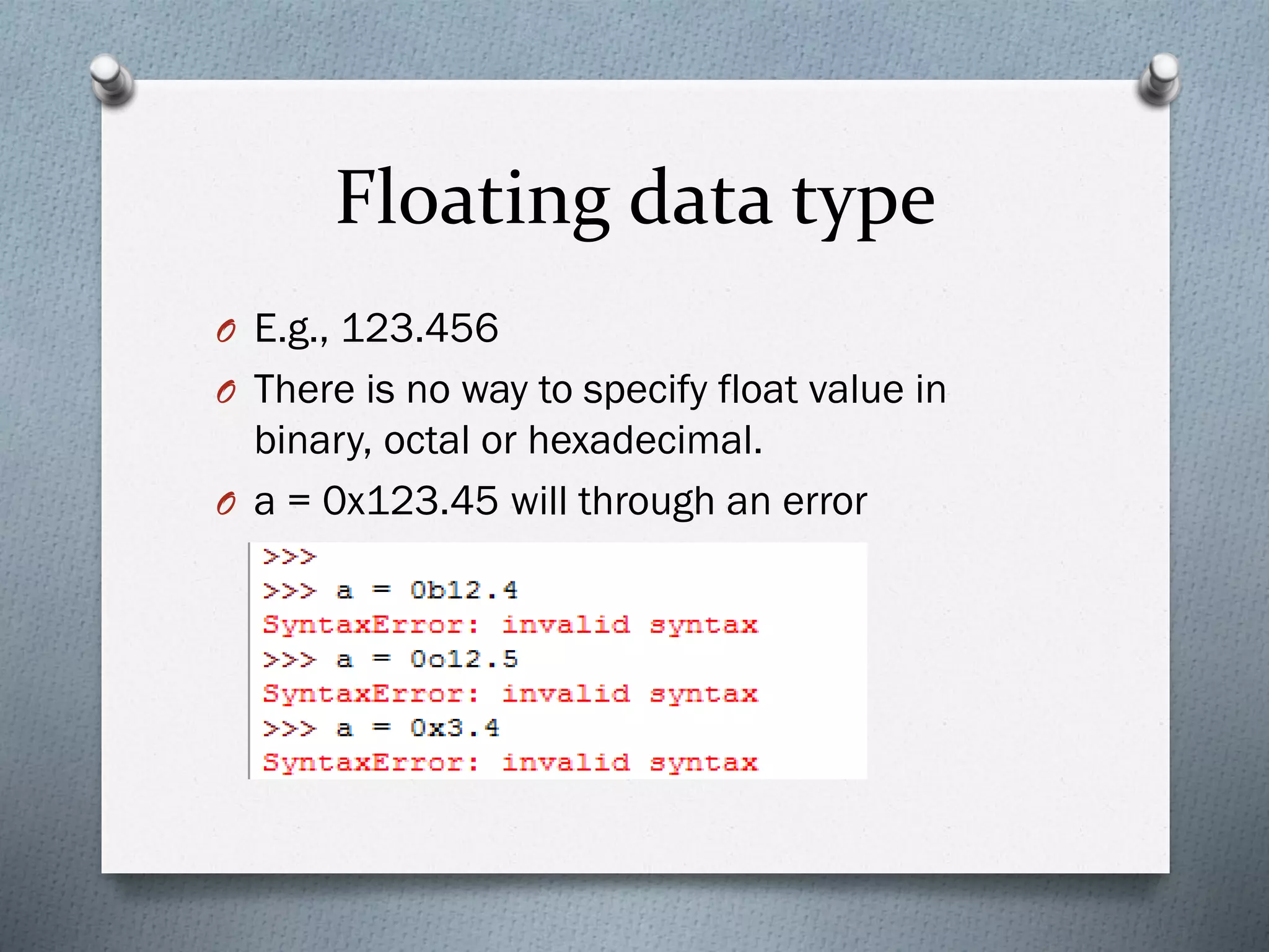 Floating data type
O E.g., 123.456
O There is no way to specify float value in
binary, octal or hexadecimal.
O a = 0x123.45 will through an error
 
