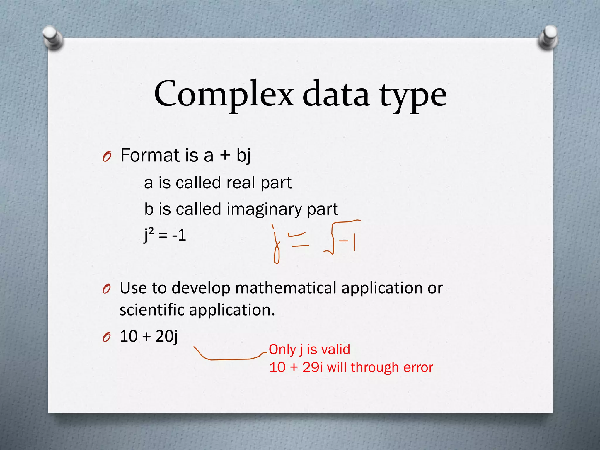 Complex data type
O Format is a + bj
a is called real part
b is called imaginary part
j² = -1
O Use to develop mathematical application or
scientific application.
O 10 + 20j
Only j is valid
10 + 29i will through error
 