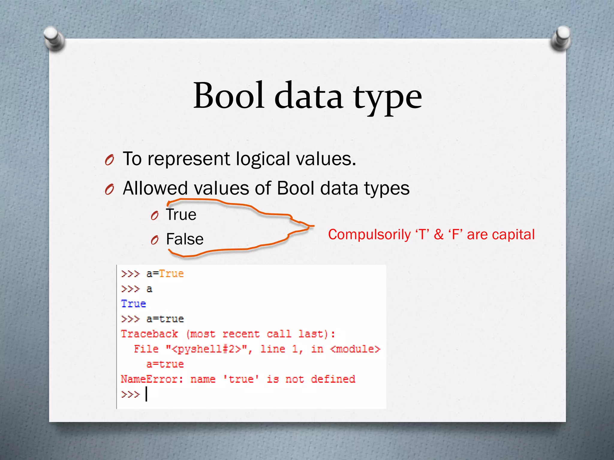 Bool data type
O To represent logical values.
O Allowed values of Bool data types
O True
O False Compulsorily ‘T’ & ‘F’ are capital
 