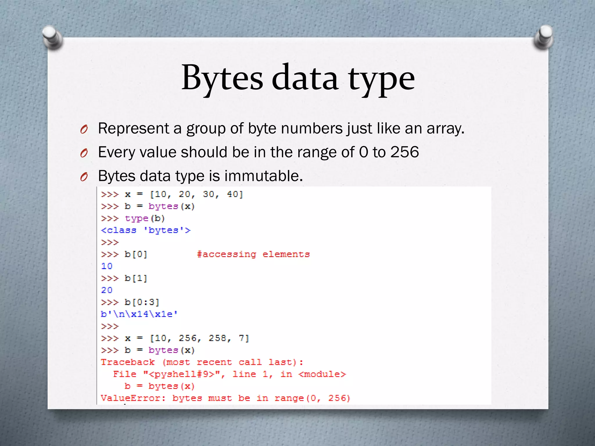 Bytes data type
O Represent a group of byte numbers just like an array.
O Every value should be in the range of 0 to 256
O Bytes data type is immutable.
 