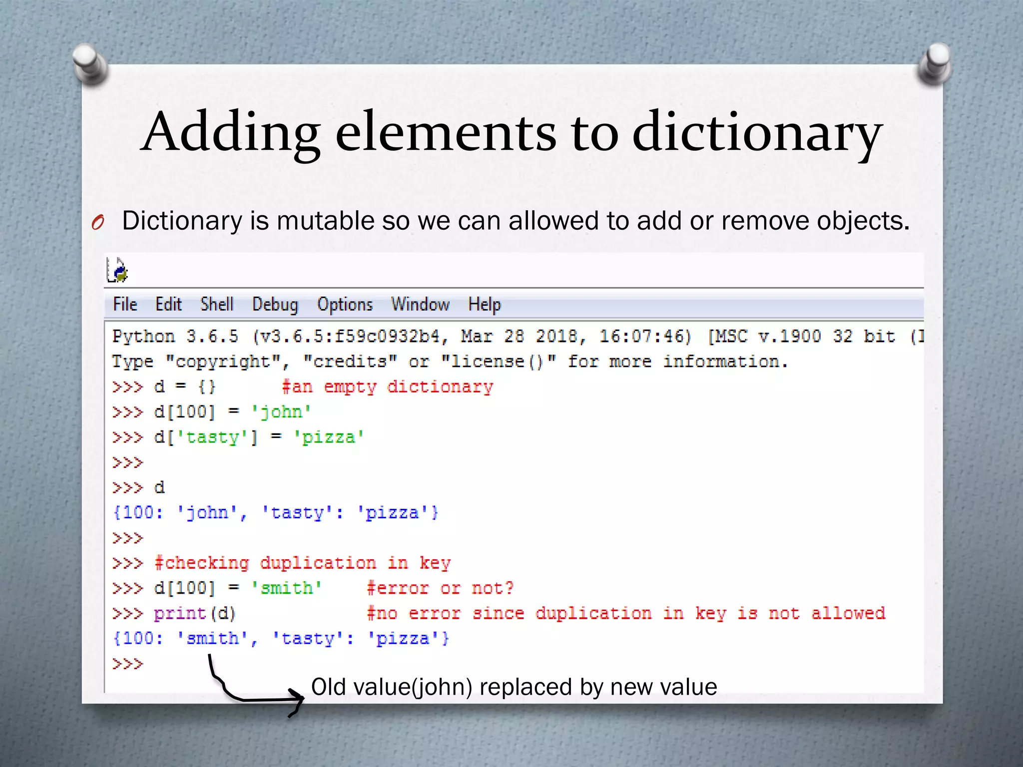 Adding elements to dictionary
O Dictionary is mutable so we can allowed to add or remove objects.
Old value(john) replaced by new value
 