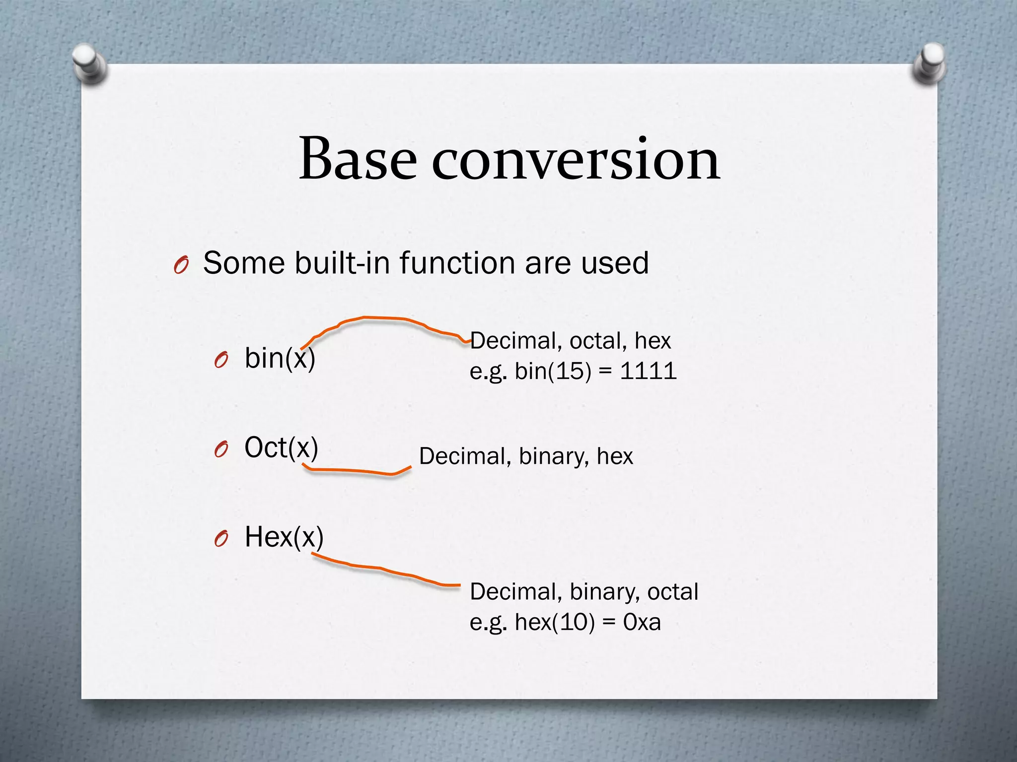 Base conversion
O Some built-in function are used
O bin(x)
O Oct(x)
O Hex(x)
Decimal, octal, hex
e.g. bin(15) = 1111
Decimal, binary, hex
Decimal, binary, octal
e.g. hex(10) = 0xa
 