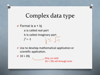 Complex data type
O Format is a + bj
a is called real part
b is called imaginary part
j² = -1
O Use to develop mathematical application or
scientific application.
O 10 + 20j
Only j is valid
10 + 29i will through error
 
