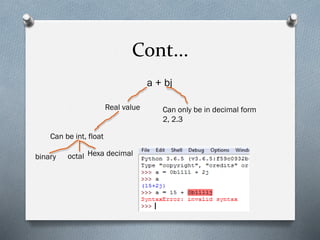 Cont...
a + bj
Real value
Can be int, float
Can only be in decimal form
2, 2.3
binary octal Hexa decimal
 