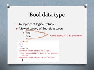 Bool data type
O To represent logical values.
O Allowed values of Bool data types
O True
O False Compulsorily ‘T’ & ‘F’ are capital
 