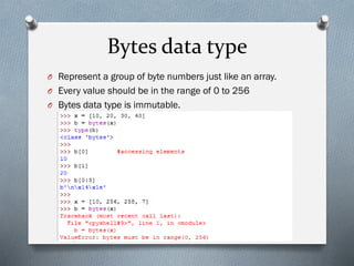 Bytes data type
O Represent a group of byte numbers just like an array.
O Every value should be in the range of 0 to 256
O Bytes data type is immutable.
 