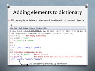 Adding elements to dictionary
O Dictionary is mutable so we can allowed to add or remove objects.
Old value(john) replaced by new value
 