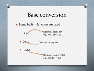 Base conversion
O Some built-in function are used
O bin(x)
O Oct(x)
O Hex(x)
Decimal, octal, hex
e.g. bin(15) = 1111
Decimal, binary, hex
Decimal, binary, octal
e.g. hex(10) = 0xa
 