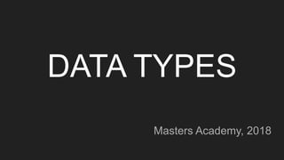 DATA TYPES
Masters Academy, 2018
 